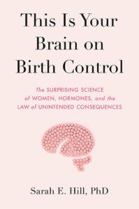 This Is Your Brain on Birth Control: The Surprising Science of Women, Hormones, and the Law of Unintended Consequences by Sarah E. Hill, PhD