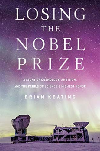 Losing the Nobel Prize: A Story of Cosmology, Ambition, and the Perils of Science's Highest Honor by Brian Keating