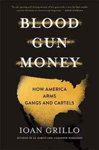 Blood Gun Money: How America Arms Gangs and Cartels by Ioan Grillo