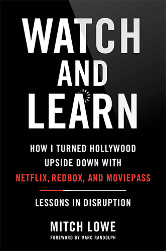 Watch and Learn: How I Turned Hollywood Upside Down with Netflix, Redbox, and MoviePass ― Lessons in Disruption by Mitch Lowe