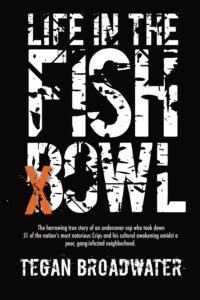 Life in the Fishbowl: The Harrowing True Story of an Undercover Cop Who Took Down 51 of the Nation's Most Notorious Crips and His Cultural Awakening Amidst a Poor, Gang-Infested Neighborhood by Tegan Broadwater