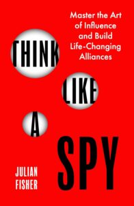Think Like a Spy: Master the Art of Influence and Build Life-Changing Alliances by Julian Fisher
