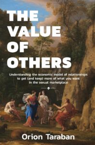 The Value of Others: Understanding the Economic Model of Relationships to Get (And Keep) More of What You Want in the Sexual Marketplace by Orion Taraban