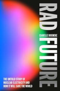 Rad Future: The Untold Story of Nuclear Electricity and How It Will Save the World by Isabelle Boemeke