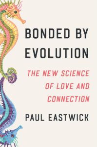 Book cover for Bonded by Evolution by Paul Eastwick, featuring colorful illustrated seahorses on the left and Paul Eastwick’s subtitle The New Science of Love and Connection in red text on a cream background.