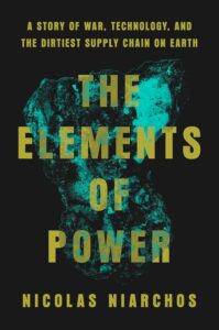 Book cover for “The Elements of Power” by Nicolas Niarchos, with bold yellow text atop a blue-green mineral rock on a black background. Written by award-winning journalist Nicolas Niarchos. Subheading: “A Story of War, Technology, and the Dirtiest Supply Chain on Earth.”.